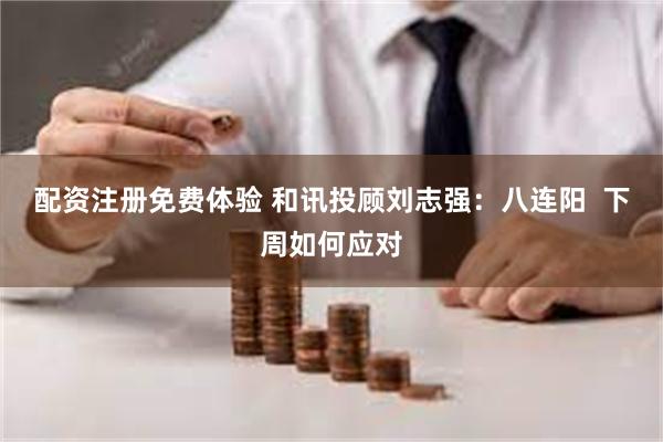 配资注册免费体验 和讯投顾刘志强：八连阳  下周如何应对