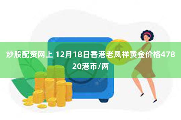 炒股配资网上 12月18日香港老凤祥黄金价格47820港币/两